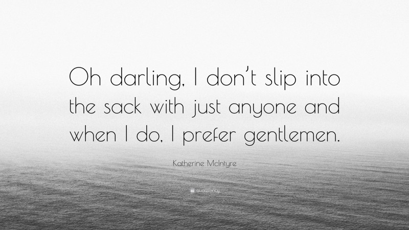 Katherine McIntyre Quote: “Oh darling, I don’t slip into the sack with just anyone and when I do, I prefer gentlemen.”