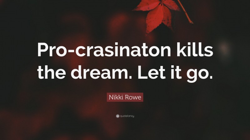 Nikki Rowe Quote: “Pro-crasinaton kills the dream. Let it go.”