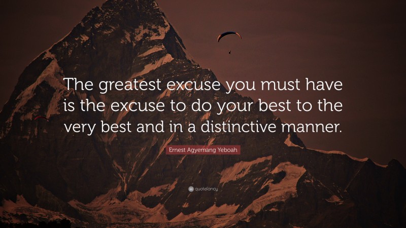 Ernest Agyemang Yeboah Quote: “The greatest excuse you must have is the excuse to do your best to the very best and in a distinctive manner.”