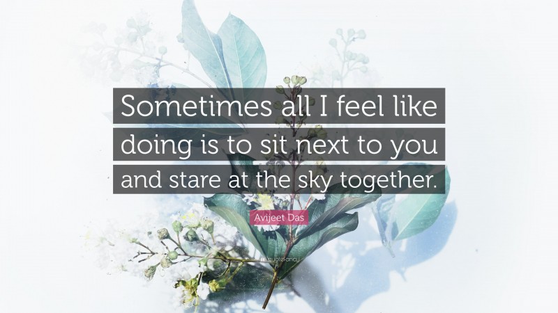 Avijeet Das Quote: “Sometimes all I feel like doing is to sit next to you and stare at the sky together.”
