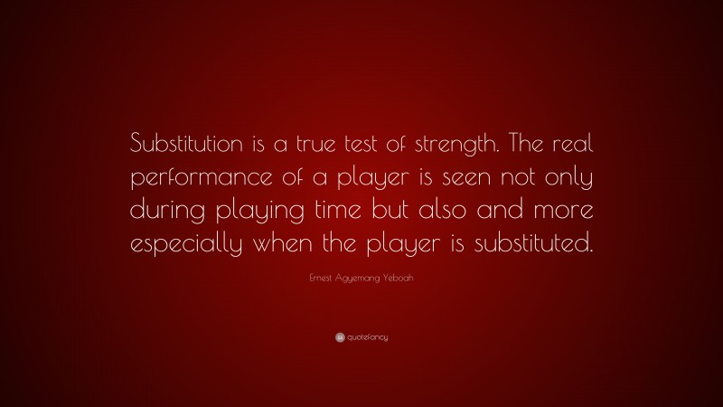 Ernest Agyemang Yeboah Quote: “Substitution is a true test of strength. The real performance of a player is seen not only during playing time but also and more especially when the player is substituted.”