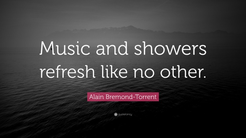 Alain Bremond-Torrent Quote: “Music and showers refresh like no other.”