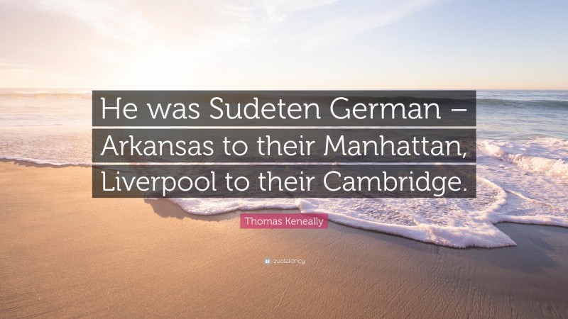 Thomas Keneally Quote: “He was Sudeten German – Arkansas to their Manhattan, Liverpool to their Cambridge.”