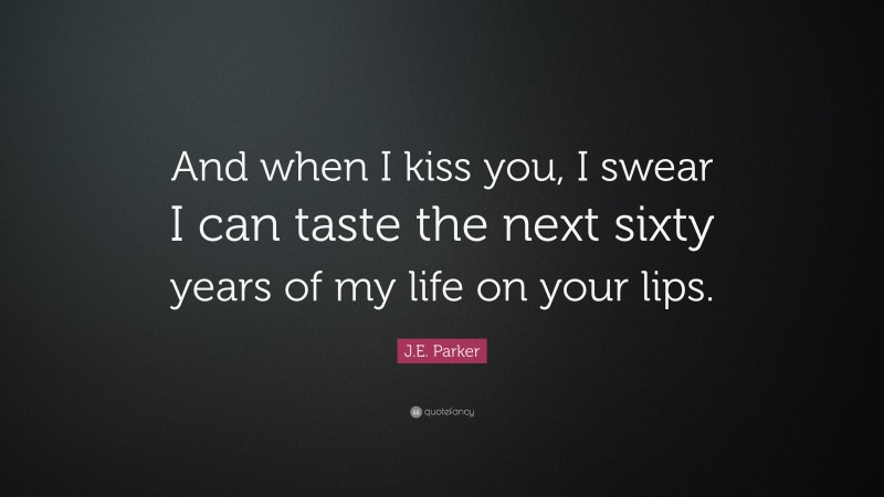 J.E. Parker Quote: “And when I kiss you, I swear I can taste the next sixty years of my life on your lips.”