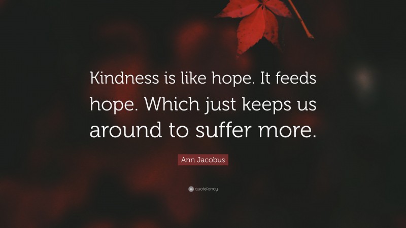 Ann Jacobus Quote: “Kindness is like hope. It feeds hope. Which just keeps us around to suffer more.”