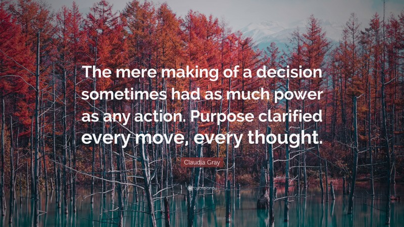 Claudia Gray Quote: “The mere making of a decision sometimes had as much power as any action. Purpose clarified every move, every thought.”