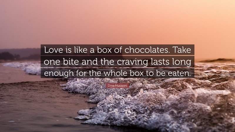 Dina Husseini Quote: “Love is like a box of chocolates. Take one bite and the craving lasts long enough for the whole box to be eaten.”