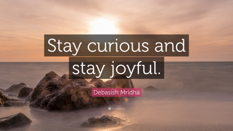 Debasish Mridha Quote: “Stay curious and stay joyful.”