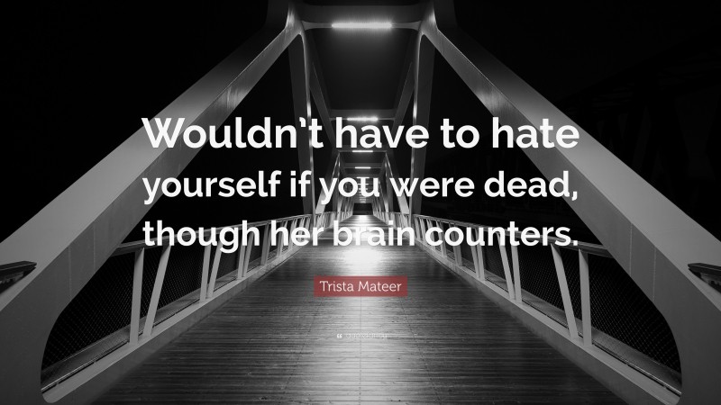Trista Mateer Quote: “Wouldn’t have to hate yourself if you were dead, though her brain counters.”