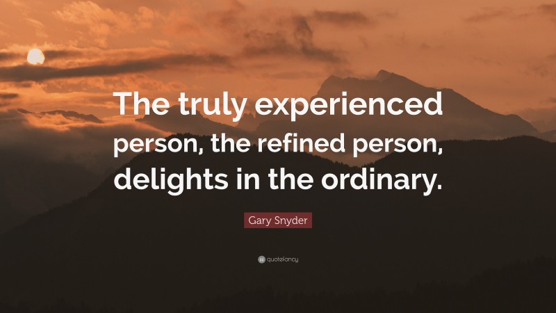 Gary Snyder Quote: “The truly experienced person, the refined person, delights in the ordinary.”