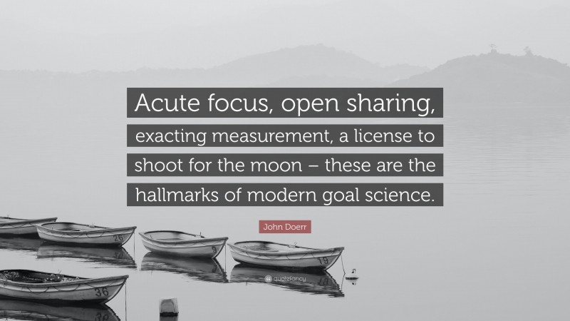 John Doerr Quote: “Acute focus, open sharing, exacting measurement, a license to shoot for the moon – these are the hallmarks of modern goal science.”
