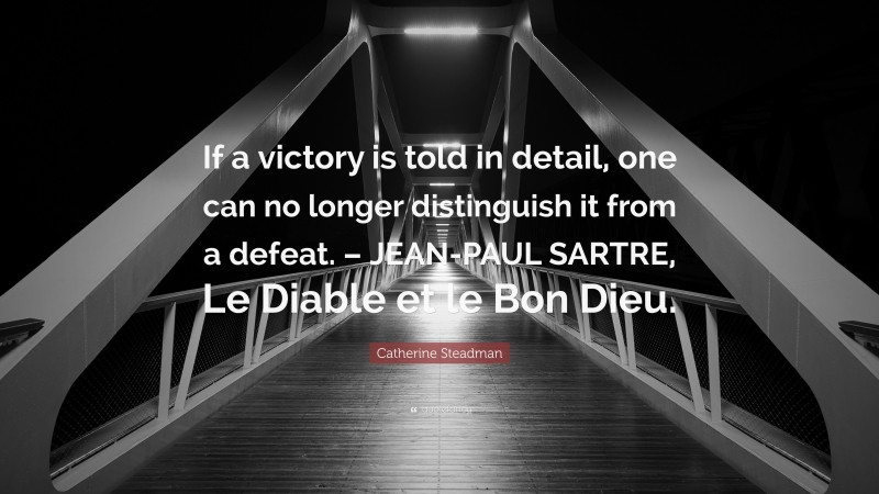 Catherine Steadman Quote: “If a victory is told in detail, one can no longer distinguish it from a defeat. – JEAN-PAUL SARTRE, Le Diable et le Bon Dieu.”