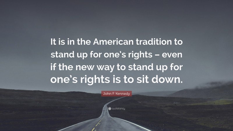 John F. Kennedy Quote: “It is in the American tradition to stand up for one’s rights – even if the new way to stand up for one’s rights is to sit down.”