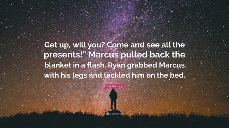 R.A. Rooney Quote: “Get up, will you? Come and see all the presents!” Marcus pulled back the blanket in a flash. Ryan grabbed Marcus with his legs and tackled him on the bed.”