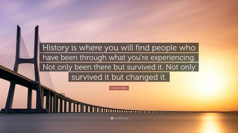 Chanel Miller Quote: “History is where you will find people who have been through what you’re experiencing. Not only been there but survived it. Not only survived it but changed it.”