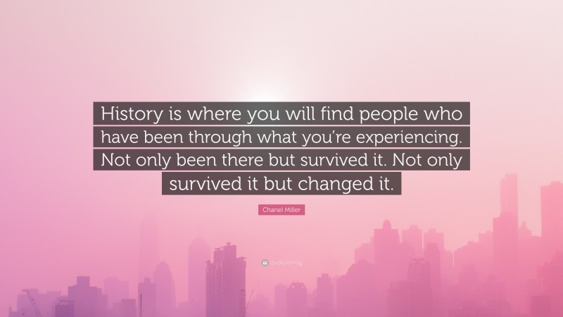 Chanel Miller Quote: “History is where you will find people who have been through what you’re experiencing. Not only been there but survived it. Not only survived it but changed it.”