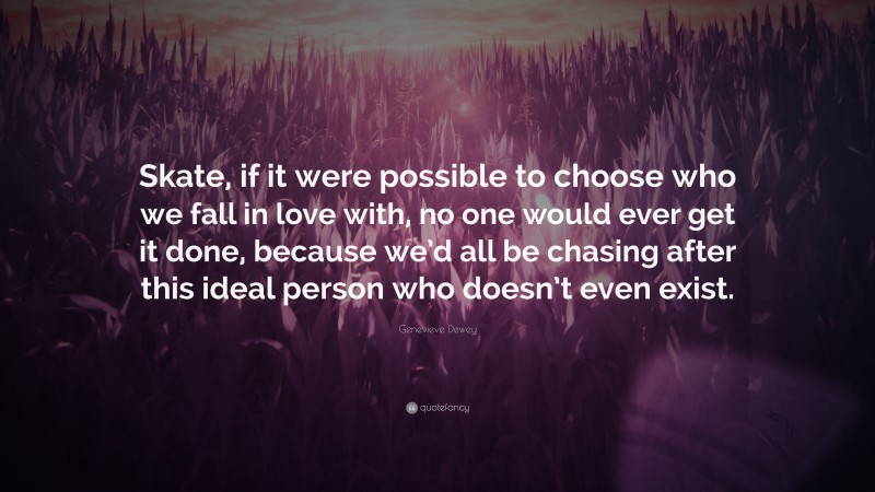 Genevieve Dewey Quote: “Skate, if it were possible to choose who we fall in love with, no one would ever get it done, because we’d all be chasing after this ideal person who doesn’t even exist.”