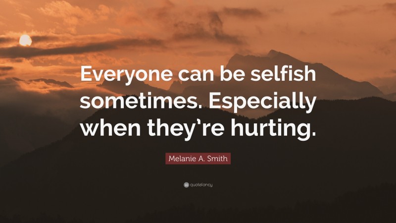 Melanie A. Smith Quote: “Everyone can be selfish sometimes. Especially when they’re hurting.”