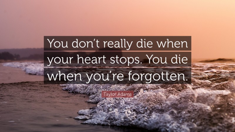 Taylor Adams Quote: “You don’t really die when your heart stops. You die when you’re forgotten.”