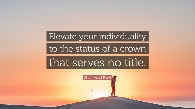 Shah Asad Rizvi Quote: “Elevate your individuality to the status of a crown that serves no title.”