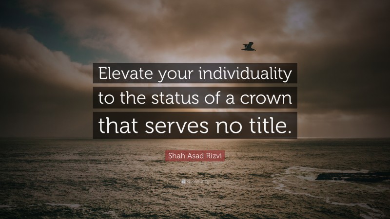 Shah Asad Rizvi Quote: “Elevate your individuality to the status of a crown that serves no title.”