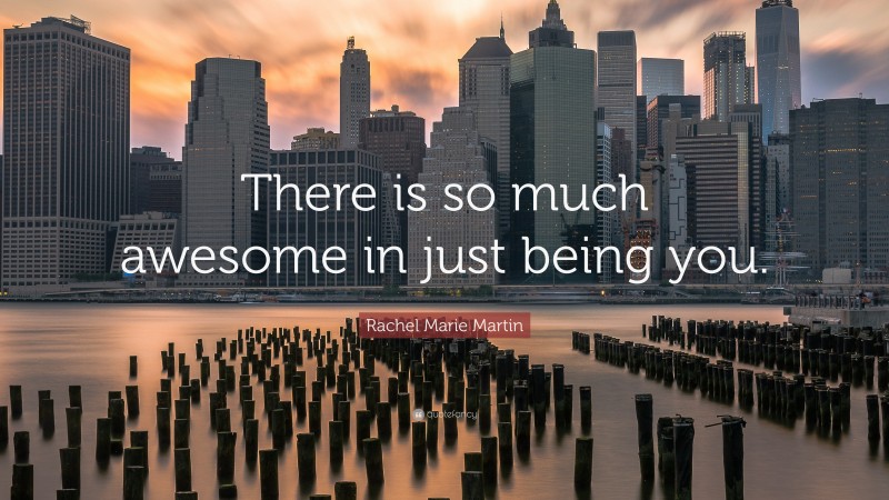 Rachel Marie Martin Quote: “There is so much awesome in just being you.”