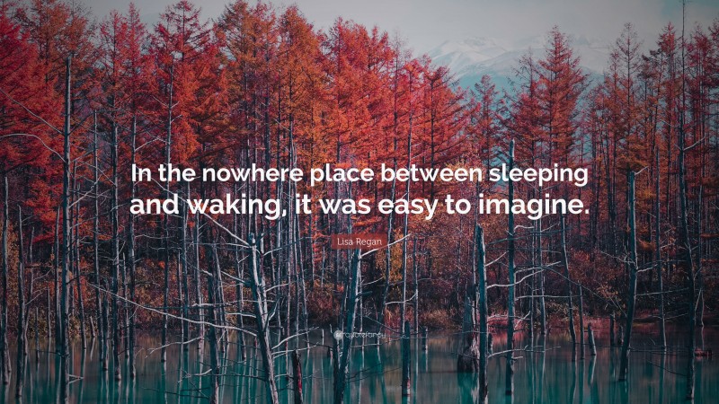 Lisa Regan Quote: “In the nowhere place between sleeping and waking, it was easy to imagine.”