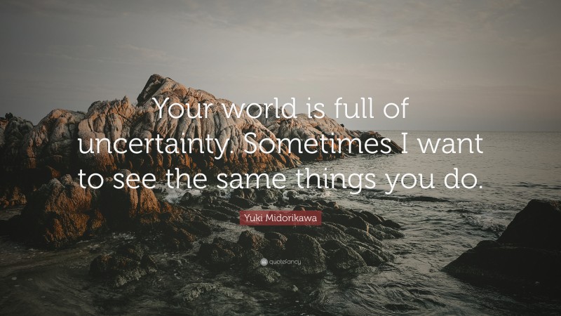 Yuki Midorikawa Quote: “Your world is full of uncertainty. Sometimes I want to see the same things you do.”
