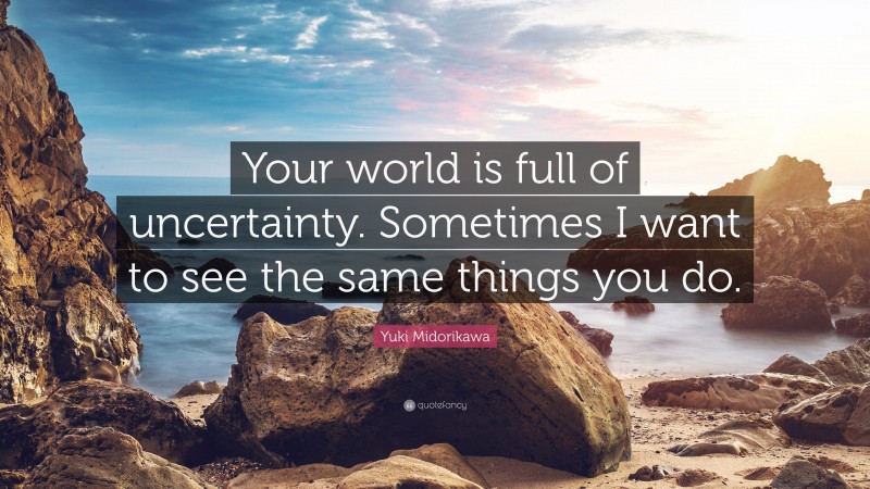 Yuki Midorikawa Quote: “Your world is full of uncertainty. Sometimes I want to see the same things you do.”