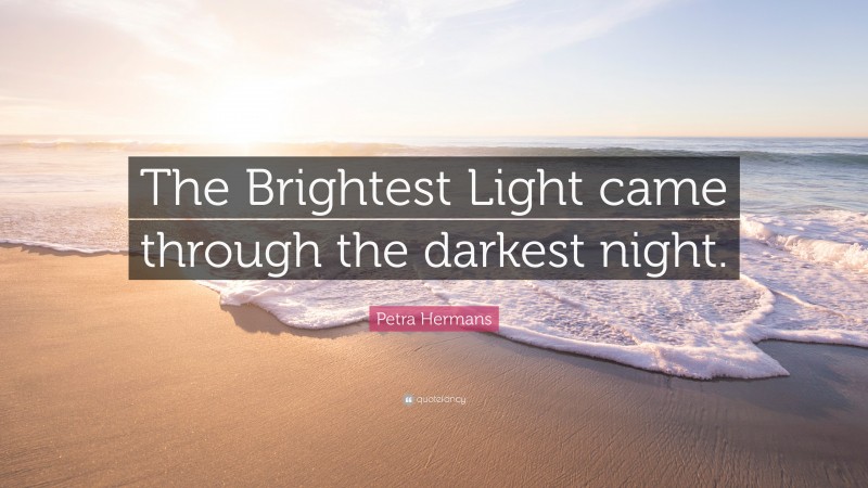 Petra Hermans Quote: “The Brightest Light came through the darkest night.”