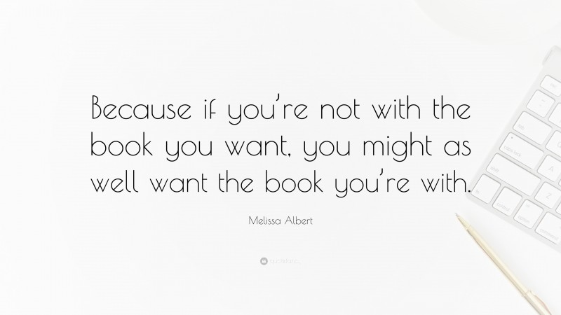 Melissa Albert Quote: “Because if you’re not with the book you want, you might as well want the book you’re with.”