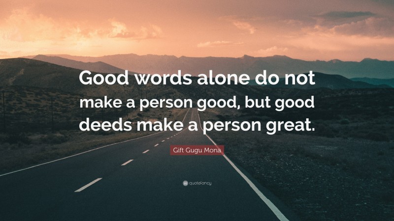 Gift Gugu Mona Quote: “Good words alone do not make a person good, but good deeds make a person great.”