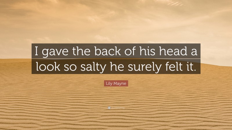 Lily Mayne Quote: “I gave the back of his head a look so salty he surely felt it.”