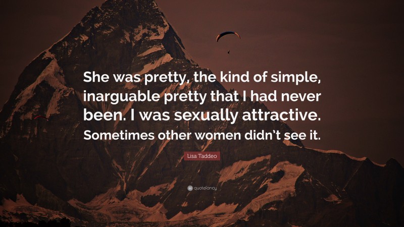 Lisa Taddeo Quote: “She was pretty, the kind of simple, inarguable pretty that I had never been. I was sexually attractive. Sometimes other women didn’t see it.”