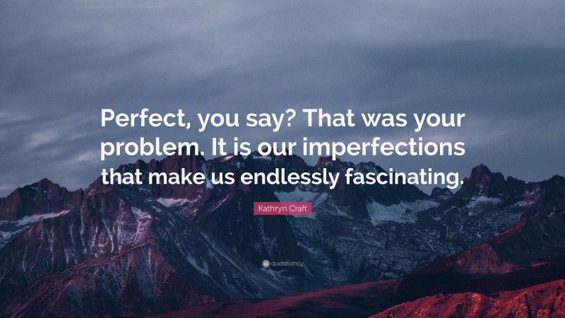 Kathryn Craft Quote: “Perfect, you say? That was your problem. It is our imperfections that make us endlessly fascinating.”