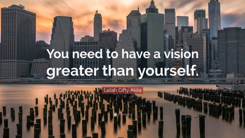 Lailah Gifty Akita Quote: “You need to have a vision greater than yourself.”