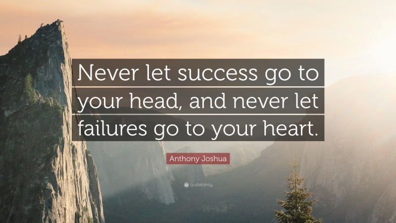 Anthony Joshua Quote: “Never let success go to your head, and never let failures go to your heart.”