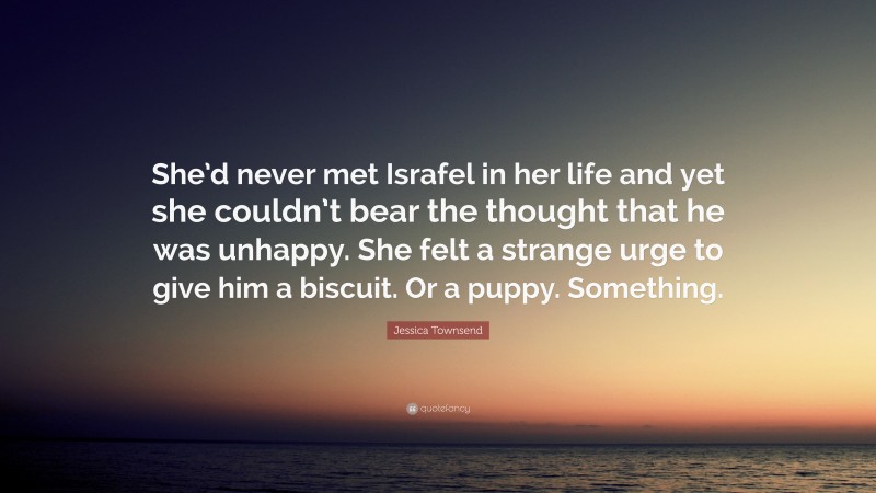 Jessica Townsend Quote: “She’d never met Israfel in her life and yet she couldn’t bear the thought that he was unhappy. She felt a strange urge to give him a biscuit. Or a puppy. Something.”