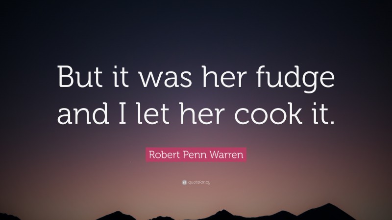 Robert Penn Warren Quote: “But it was her fudge and I let her cook it.”