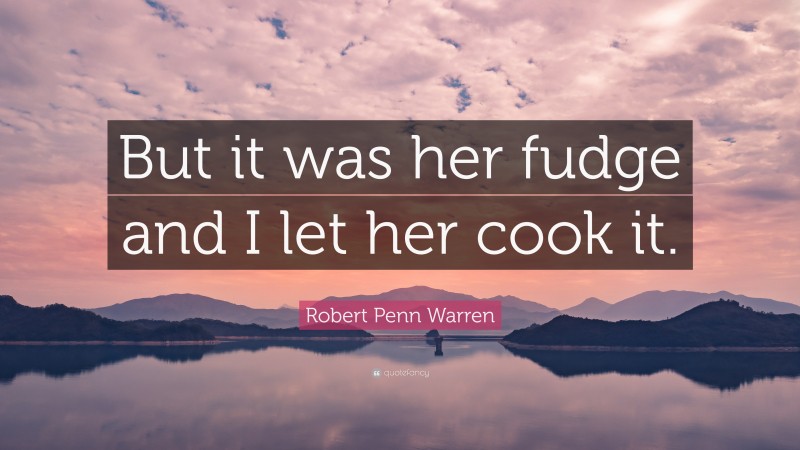 Robert Penn Warren Quote: “But it was her fudge and I let her cook it.”