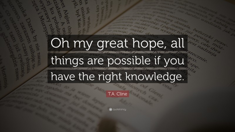 T.A. Cline Quote: “Oh my great hope, all things are possible if you have the right knowledge.”