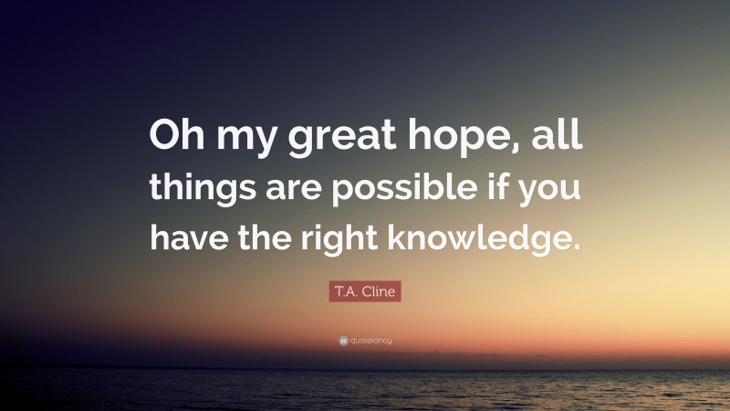 T.A. Cline Quote: “Oh my great hope, all things are possible if you have the right knowledge.”