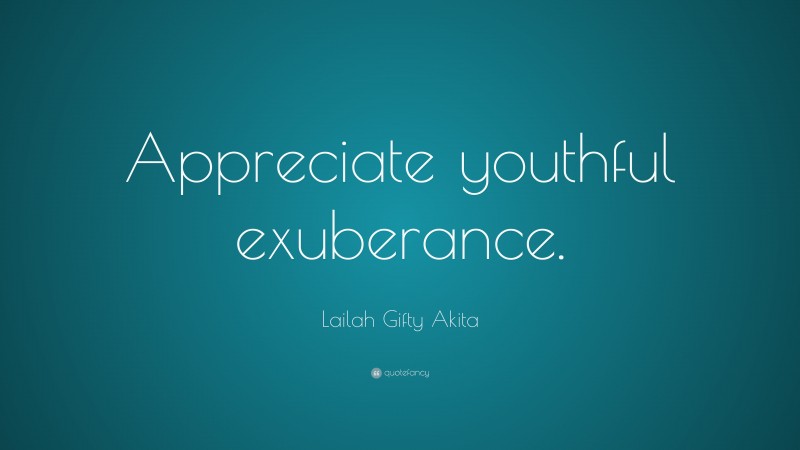 Lailah Gifty Akita Quote: “Appreciate youthful exuberance.”