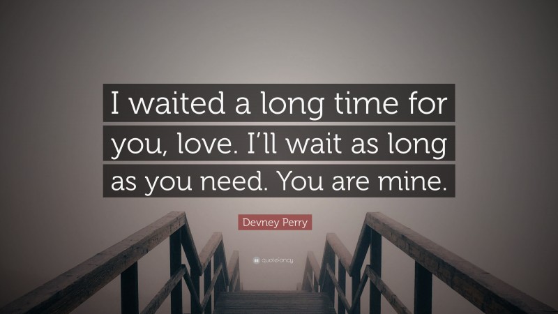 Devney Perry Quote: “I waited a long time for you, love. I’ll wait as long as you need. You are mine.”