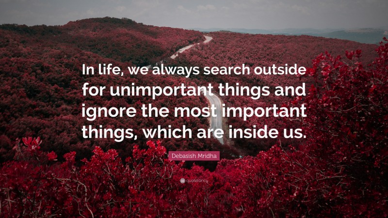 Debasish Mridha Quote: “In life, we always search outside for unimportant things and ignore the most important things, which are inside us.”