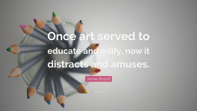 James Rozoff Quote: “Once art served to educate and edify, now it distracts and amuses.”