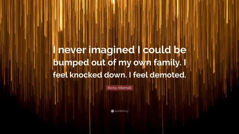 Becky Albertalli Quote: “I never imagined I could be bumped out of my own family. I feel knocked down. I feel demoted.”