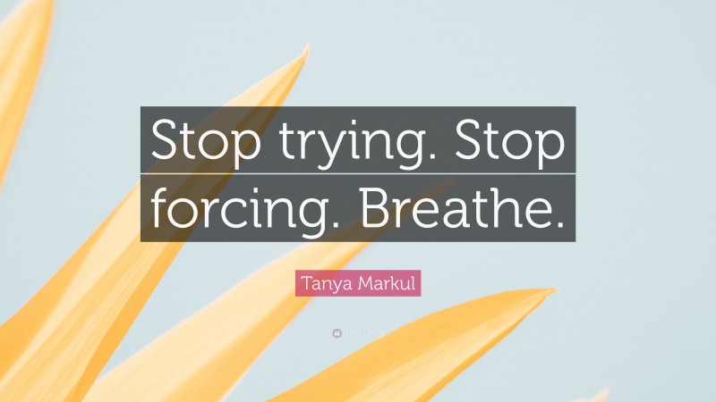 Tanya Markul Quote: “Stop trying. Stop forcing. Breathe.”