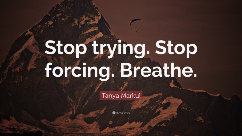 Tanya Markul Quote: “Stop trying. Stop forcing. Breathe.”