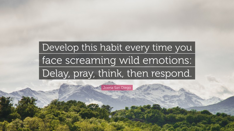 Joena San Diego Quote: “Develop this habit every time you face screaming wild emotions: Delay, pray, think, then respond.”